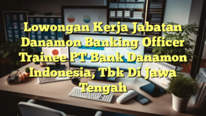 Lowongan Kerja Jabatan Danamon Banking Officer Trainee PT Bank Danamon Indonesia, Tbk Di Jawa Tengah