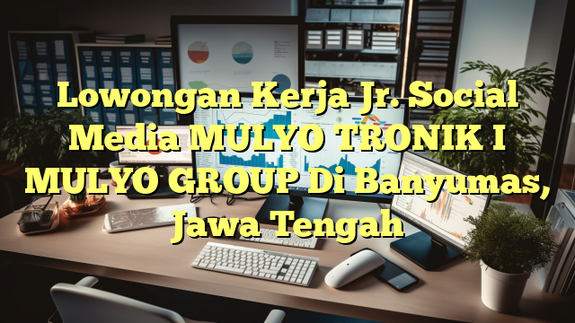 Lowongan Kerja Jr. Social Media MULYO TRONIK I MULYO GROUP Di Banyumas, Jawa Tengah