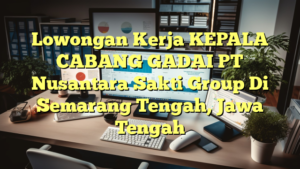 Lowongan Kerja KEPALA CABANG GADAI PT Nusantara Sakti Group Di Semarang Tengah, Jawa Tengah