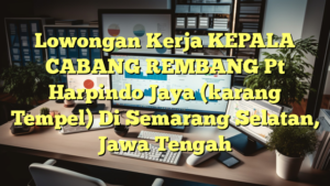 Lowongan Kerja KEPALA CABANG REMBANG Pt Harpindo Jaya (karang Tempel) Di Semarang Selatan, Jawa Tengah