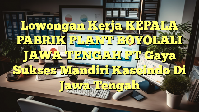 Lowongan Kerja KEPALA PABRIK PLANT BOYOLALI JAWA TENGAH PT Gaya Sukses Mandiri Kaseindo Di Jawa Tengah