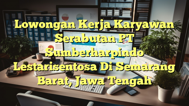 Lowongan Kerja Karyawan Serabutan PT Sumberharpindo Lestarisentosa Di Semarang Barat, Jawa Tengah