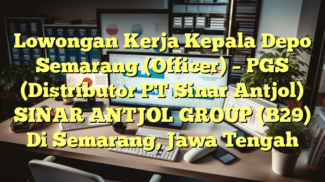 Lowongan Kerja Kepala Depo Semarang (Officer) – PGS (Distributor PT Sinar Antjol) SINAR ANTJOL GROUP (B29) Di Semarang, Jawa Tengah