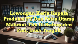 Lowongan Kerja Kepala Produksi PT Dua Putra Utama Makmur Tbk Di Kabupaten Pati, Jawa Tengah