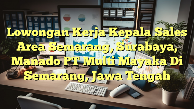 Lowongan Kerja Kepala Sales Area Semarang, Surabaya, Manado PT Multi Mayaka Di Semarang, Jawa Tengah