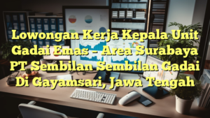 Lowongan Kerja Kepala Unit Gadai Emas  – Area Surabaya PT Sembilan Sembilan Gadai Di Gayamsari, Jawa Tengah