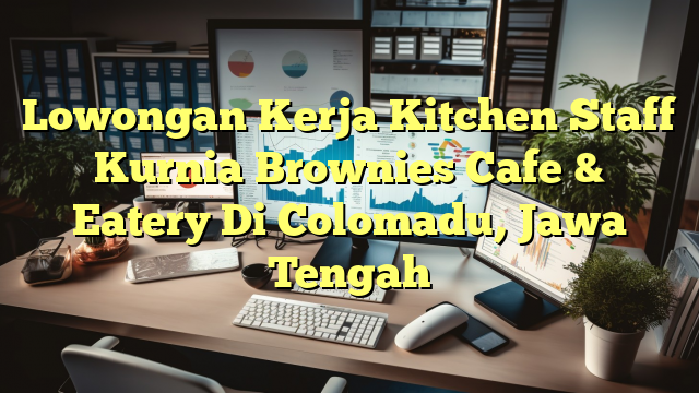 Lowongan Kerja Kitchen Staff Kurnia Brownies Cafe & Eatery Di Colomadu, Jawa Tengah