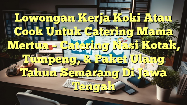 Lowongan Kerja Koki Atau Cook Untuk Catering Mama Mertua – Catering Nasi Kotak, Tumpeng, & Paket Ulang Tahun Semarang Di Jawa Tengah