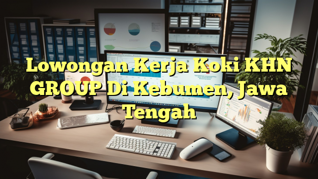 Lowongan Kerja Koki KHN GROUP Di Kebumen, Jawa Tengah