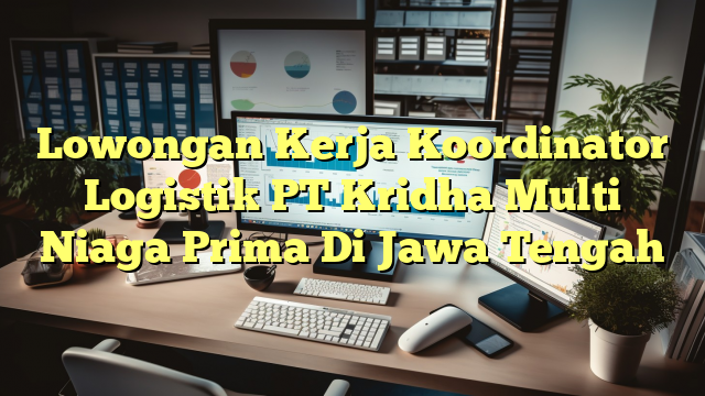 Lowongan Kerja Koordinator Logistik PT Kridha Multi Niaga Prima Di Jawa Tengah