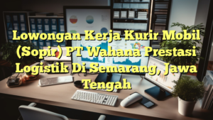 Lowongan Kerja Kurir Mobil (Sopir) PT Wahana Prestasi Logistik Di Semarang, Jawa Tengah