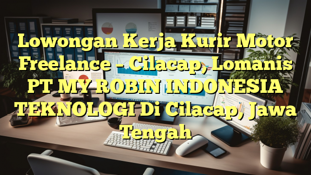 Lowongan Kerja Kurir Motor Freelance – Cilacap, Lomanis PT MY ROBIN INDONESIA TEKNOLOGI Di Cilacap, Jawa Tengah