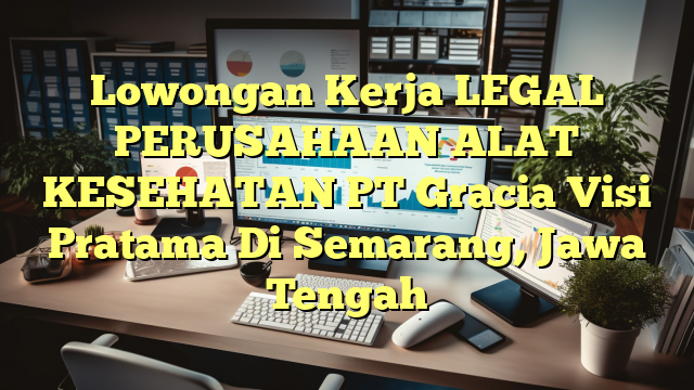 Lowongan Kerja LEGAL PERUSAHAAN ALAT KESEHATAN PT Gracia Visi Pratama Di Semarang, Jawa Tengah