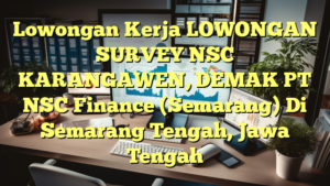 Lowongan Kerja LOWONGAN SURVEY NSC KARANGAWEN, DEMAK PT NSC Finance (Semarang) Di Semarang Tengah, Jawa Tengah