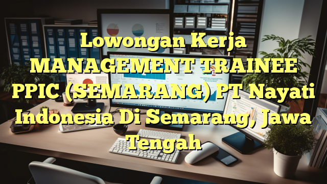 Lowongan Kerja MANAGEMENT TRAINEE PPIC (SEMARANG) PT Nayati Indonesia Di Semarang, Jawa Tengah