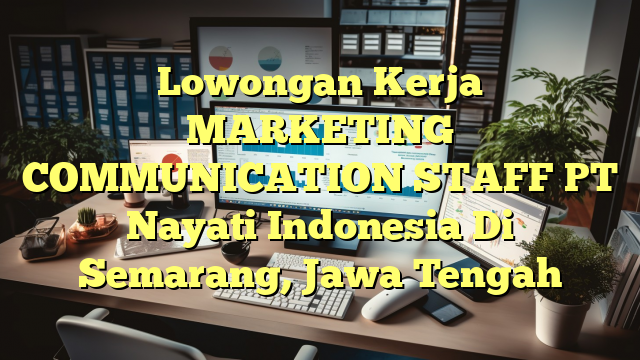 Lowongan Kerja MARKETING COMMUNICATION STAFF PT Nayati Indonesia Di Semarang, Jawa Tengah