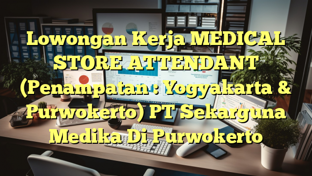 Lowongan Kerja MEDICAL STORE ATTENDANT (Penampatan : Yogyakarta & Purwokerto) PT Sekarguna Medika Di Purwokerto