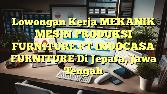 Lowongan Kerja MEKANIK MESIN PRODUKSI FURNITURE PT INDOCASA FURNITURE Di Jepara, Jawa Tengah