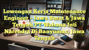 Lowongan Kerja Maintenance Engineer – Jawa Barat & Jawa Tengah PT Wahana Inti Narendra Di Banyumas, Jawa Tengah