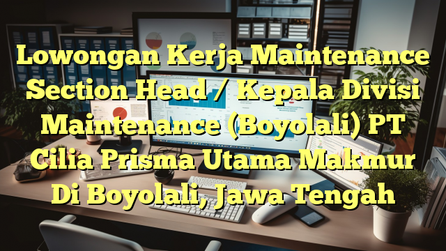 Lowongan Kerja Maintenance Section Head / Kepala Divisi Maintenance (Boyolali) PT Cilia Prisma Utama Makmur Di Boyolali, Jawa Tengah