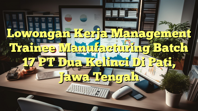 Lowongan Kerja Management Trainee Manufacturing Batch 17 PT Dua Kelinci Di Pati, Jawa Tengah