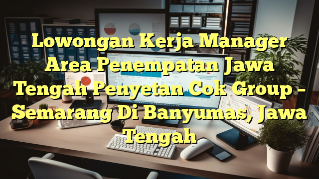 Lowongan Kerja Manager Area Penempatan Jawa Tengah Penyetan Cok Group – Semarang Di Banyumas, Jawa Tengah