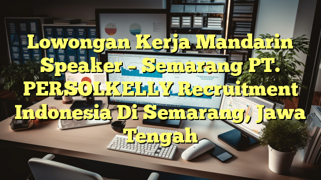 Lowongan Kerja Mandarin Speaker – Semarang PT. PERSOLKELLY Recruitment Indonesia Di Semarang, Jawa Tengah