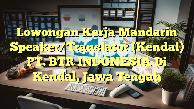 Lowongan Kerja Mandarin Speaker/Translator (Kendal) PT. BTR INDONESIA Di Kendal, Jawa Tengah