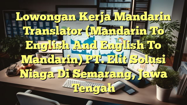 Lowongan Kerja Mandarin Translator (Mandarin To English And English To Mandarin) PT. Elit Solusi Niaga Di Semarang, Jawa Tengah