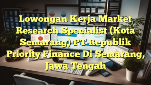 Lowongan Kerja Market Research Specialist (Kota Semarang) PT Republik Priority Finance Di Semarang, Jawa Tengah