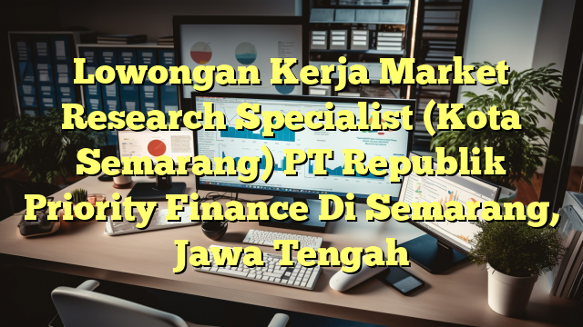 Lowongan Kerja Market Research Specialist (Kota Semarang) PT Republik Priority Finance Di Semarang, Jawa Tengah