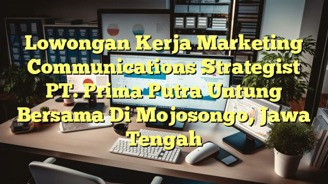 Lowongan Kerja Marketing Communications Strategist PT. Prima Putra Untung Bersama Di Mojosongo, Jawa Tengah