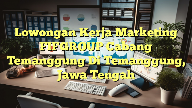 Lowongan Kerja Marketing FIFGROUP Cabang Temanggung Di Temanggung, Jawa Tengah