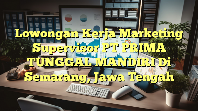 Lowongan Kerja Marketing Supervisor PT PRIMA TUNGGAL MANDIRI Di Semarang, Jawa Tengah