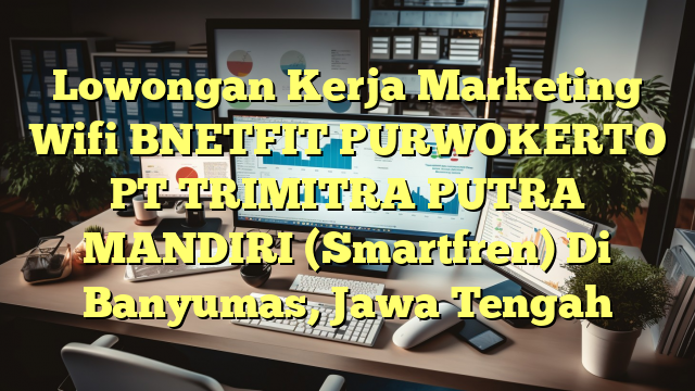 Lowongan Kerja Marketing Wifi BNETFIT PURWOKERTO PT TRIMITRA PUTRA MANDIRI (Smartfren) Di Banyumas, Jawa Tengah