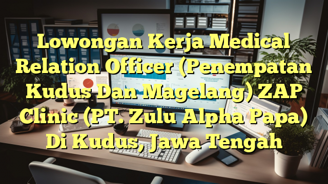 Lowongan Kerja Medical Relation Officer (Penempatan Kudus Dan Magelang) ZAP Clinic (PT. Zulu Alpha Papa) Di Kudus, Jawa Tengah