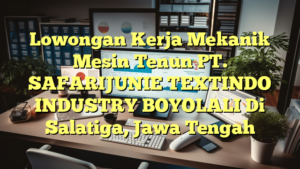 Lowongan Kerja Mekanik Mesin Tenun PT. SAFARIJUNIE TEXTINDO INDUSTRY BOYOLALI Di Salatiga, Jawa Tengah