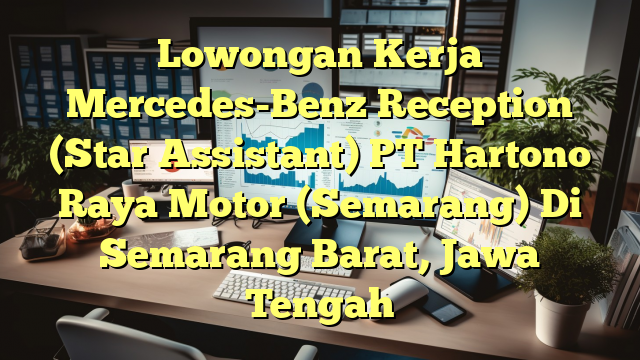 Lowongan Kerja Mercedes-Benz Reception (Star Assistant) PT Hartono Raya Motor (Semarang) Di Semarang Barat, Jawa Tengah