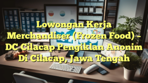 Lowongan Kerja Merchandiser (Frozen Food) – DC Cilacap Pengiklan Anonim Di Cilacap, Jawa Tengah