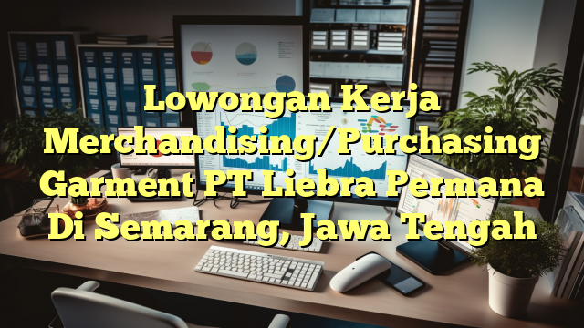 Lowongan Kerja Merchandising/Purchasing Garment PT Liebra Permana Di Semarang, Jawa Tengah