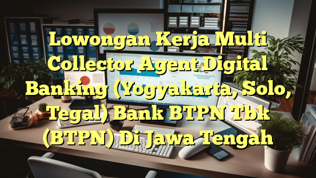 Lowongan Kerja Multi Collector Agent Digital Banking (Yogyakarta, Solo, Tegal) Bank BTPN Tbk (BTPN) Di Jawa Tengah