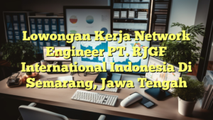 Lowongan Kerja Network Engineer PT. RJGF International Indonesia Di Semarang, Jawa Tengah