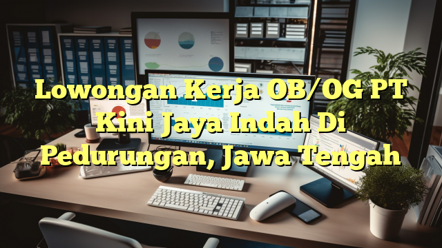 Lowongan Kerja OB/OG PT Kini Jaya Indah Di Pedurungan, Jawa Tengah