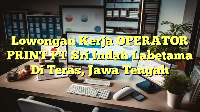 Lowongan Kerja OPERATOR PRINT PT Sri Indah Labetama Di Teras, Jawa Tengah