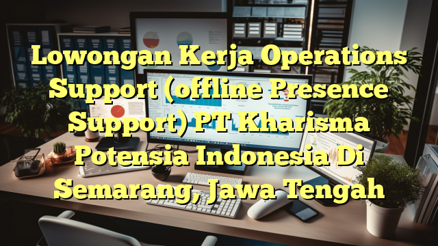 Lowongan Kerja Operations Support (offline Presence Support) PT Kharisma Potensia Indonesia Di Semarang, Jawa Tengah