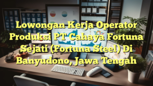 Lowongan Kerja Operator Produksi PT Cahaya Fortuna Sejati (Fortuna Steel) Di Banyudono, Jawa Tengah