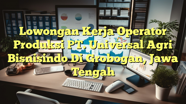 Lowongan Kerja Operator Produksi PT. Universal Agri Bisnisindo Di Grobogan, Jawa Tengah