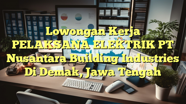 Lowongan Kerja PELAKSANA ELEKTRIK PT Nusantara Building Industries Di Demak, Jawa Tengah