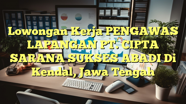 Lowongan Kerja PENGAWAS LAPANGAN PT. CIPTA SARANA SUKSES ABADI Di Kendal, Jawa Tengah