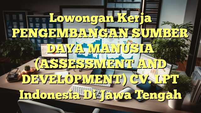 Lowongan Kerja PENGEMBANGAN SUMBER DAYA MANUSIA (ASSESSMENT AND DEVELOPMENT) CV. LPT Indonesia Di Jawa Tengah